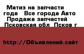 Матиз на запчасти 2010 года - Все города Авто » Продажа запчастей   . Псковская обл.,Псков г.